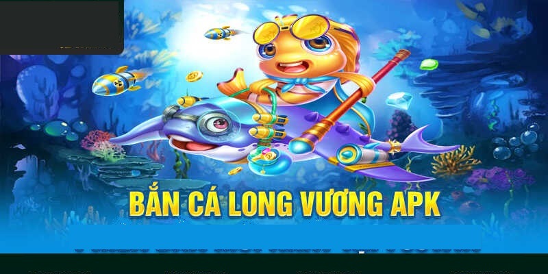 Tìm hiểu bắn cá long vương apk là gì